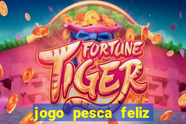 jogo pesca feliz que ganha dinheiro